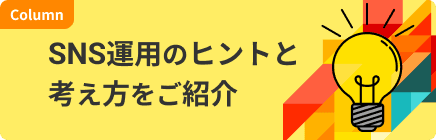 Column - SNS運用のヒントと考え方をご紹介